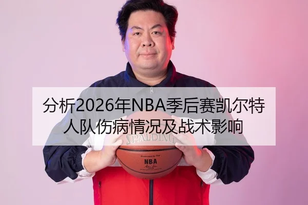 分析2026年NBA季后赛凯尔特人队伤病情况及战术影响