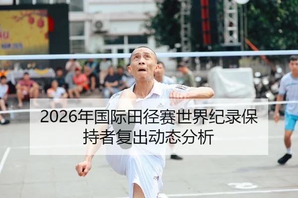 2026年国际田径赛世界纪录保持者复出动态分析