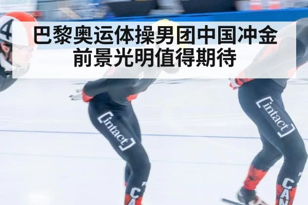 巴黎奥运体操男团中国冲金前景光明值得期待