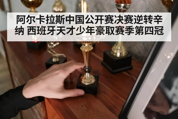 阿尔卡拉斯中国公开赛决赛逆转辛纳 西班牙天才少年豪取赛季第四冠