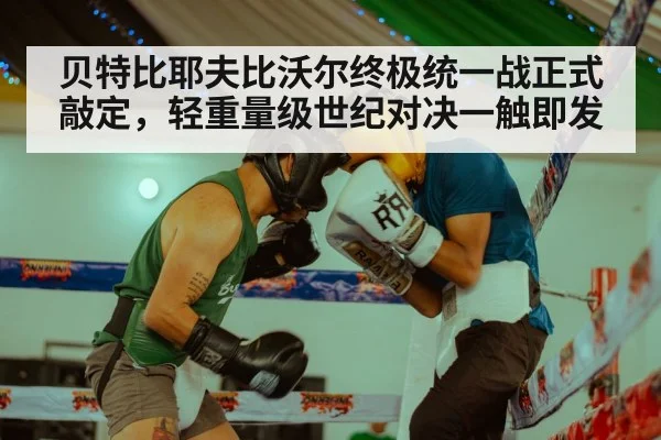 贝特比耶夫比沃尔终极统一战正式敲定，轻重量级世纪对决一触即发