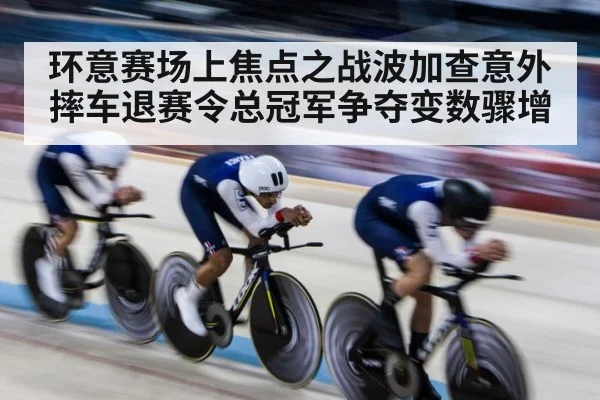 环意赛场上焦点之战波加查意外摔车退赛令总冠军争夺变数骤增