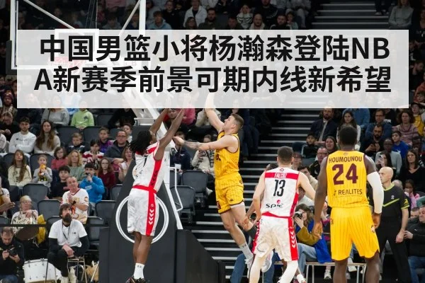 中国男篮小将杨瀚森登陆NBA新赛季前景可期内线新希望