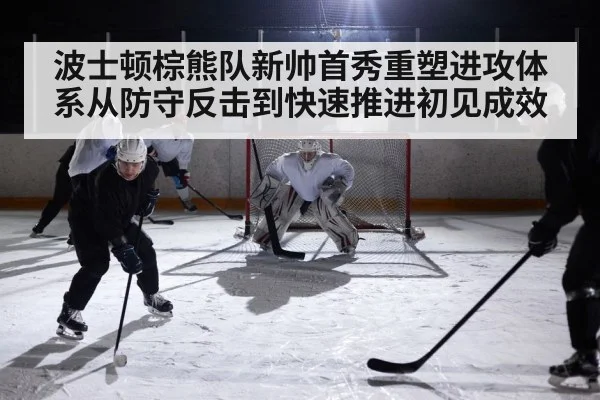 波士顿棕熊队新帅首秀重塑进攻体系从防守反击到快速推进初见成效