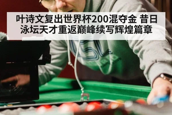 叶诗文复出世界杯200混夺金 昔日泳坛天才重返巅峰续写辉煌篇章