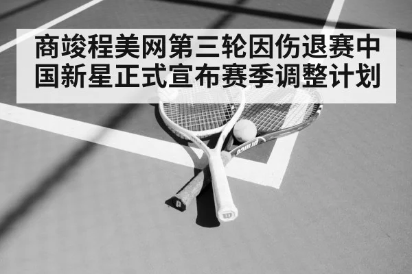 商竣程美网第三轮因伤退赛中国新星正式宣布赛季调整计划